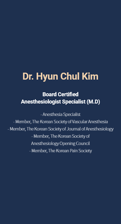 Dr. Hyun Chul Kim - Board Certified Anesthesiologist Specialist (M.D) - Anesthesia Specialist - Member, The Korean Society of Vascular Anesthesia - Member, The Korean Society of Journal of Anesthesiology - Member, The Korean Society of Anesthesiology Opening Council - Member, The Korean Pain Society