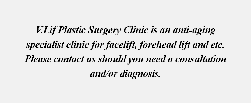 V.Lif Plastic Surgery Clinic is an anti-aging specialist clinic for facelift, forehead lift and etc. Please contact us should you need a consultation and/or diagnosis.