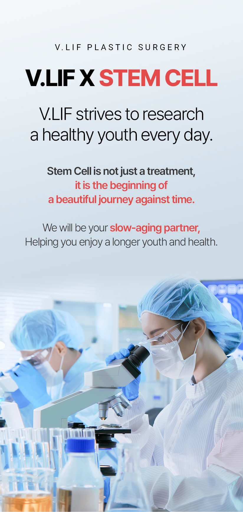 V.LIF X STEM CELL V.LIF strives to research a healthy youth every day. Stem Cell is not just a treatment, it is the beginning of a beautiful journey against time. We will be your slow-aging partner,Helping you enjoy a longer youth and health.