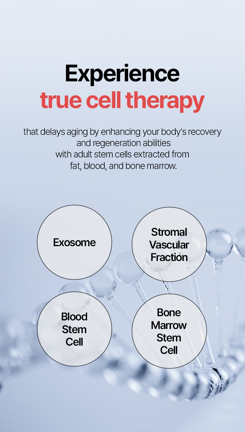 Experience true cell therapy that delays aging by enhancing your body's recovery and regeneration abilities with adult stem cells extracted from fat, blood, and bone marrow. / Exosome / Stromal Vascular Fraction / Blood Stem Cell / Blood Marrow Stem Cell