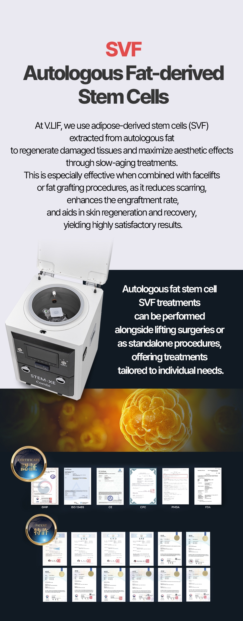 SVF Autologous Fat-derived Stem Cells At V.LIF, we use adipose-derived stem cells (SVF) extracted from autologous fat to regenerate damaged tissues and maximize aesthetic effects through slow-aging treatments. This is especially effective when combined with facelifts or fat grafting procedures, as it reduces scarring, enhances the engraftment rate, and aids in skin regeneration and recovery, yielding highly satisfactory results. Autologous fat stem cell SVF treatments can be performed alongside lifting surgeries or as standalone procedures, offering treatments tailored to individual needs.