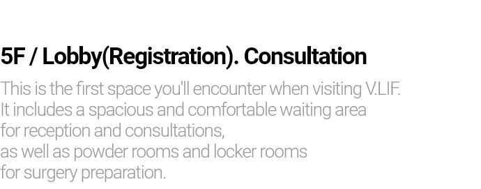 5F / Lobby(Registration). Consultation This is the first space you'll encounter when visiting V.LIF. It includes a spacious and comfortable waiting area for reception and consultations, as well as powder rooms and locker rooms for surgery preparation.