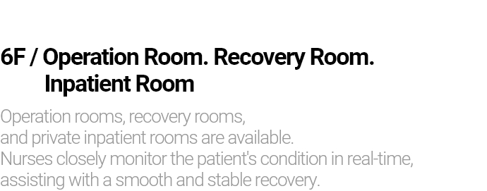 6F / Operation Room. Recovery Room. Inpatient Room Operation rooms, recovery rooms, and private inpatient rooms are available. Nurses closely monitor the patient's condition in real-time, assisting with a smooth and stable recovery.