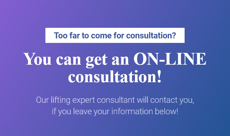 Too far to come for consultation? You can get an ON-LINE consultation! Our lifting expert consultant will contact you, if you leave your information below!