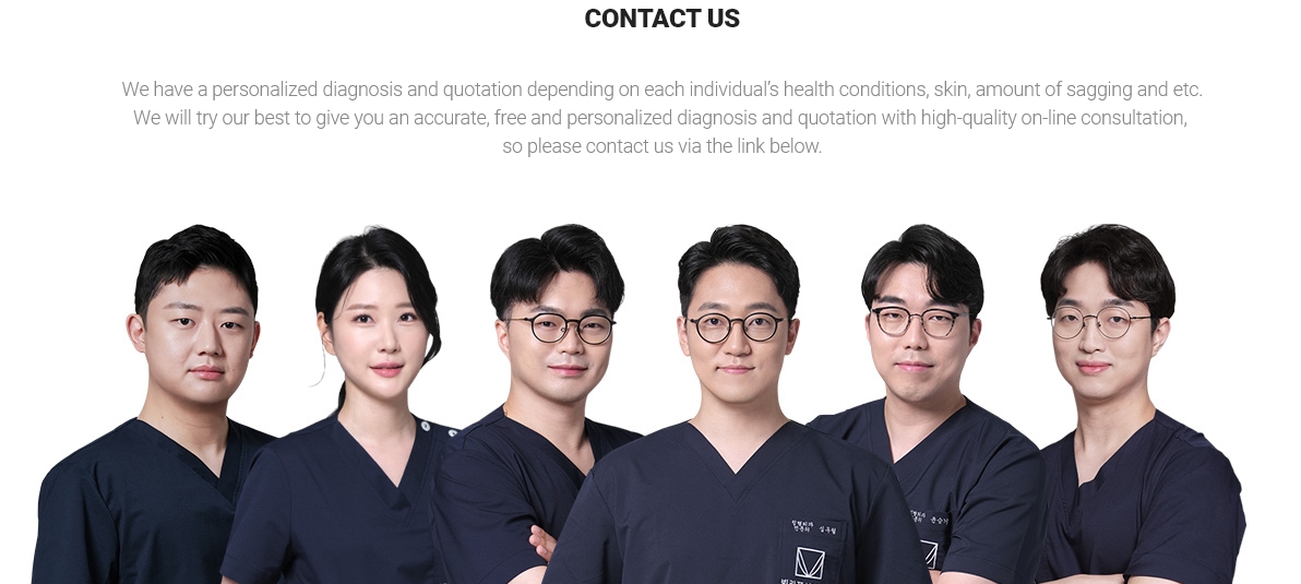 We have a personalized diagnosis and quotation depending on each individual’s health conditions, skin, amount of sagging and etc. We will try our best to give you an accurate, free and personalized diagnosis and quotation with high-quality on-line consultation, so please contact us via the link below.