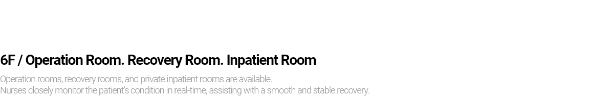 6F / Operation Room. Recovery Room. Inpatient Room Operation rooms, recovery rooms, and private inpatient rooms are available. Nurses closely monitor the patient's condition in real-time, assisting with a smooth and stable recovery.